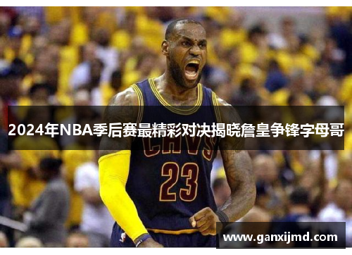 2024年NBA季后赛最精彩对决揭晓詹皇争锋字母哥