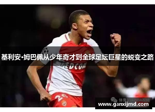 基利安·姆巴佩从少年奇才到全球足坛巨星的蜕变之路