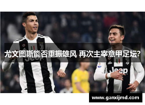 尤文图斯能否重振雄风 再次主宰意甲足坛？