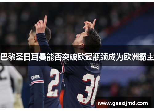 巴黎圣日耳曼能否突破欧冠瓶颈成为欧洲霸主