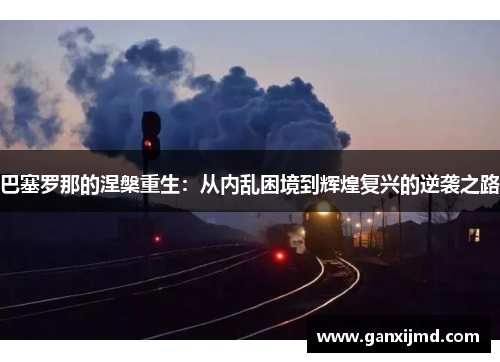 巴塞罗那的涅槃重生：从内乱困境到辉煌复兴的逆袭之路