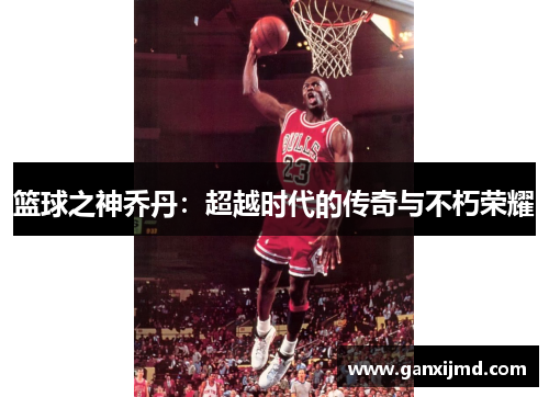 篮球之神乔丹:超越时代的传奇与不朽荣耀