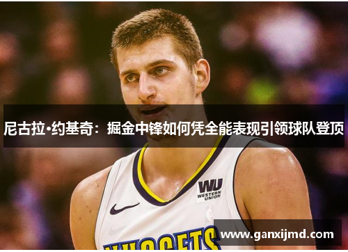 尼古拉·约基奇:掘金中锋如何凭全能表现引领球队登顶