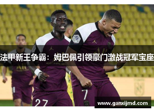 法甲新王争霸：姆巴佩引领豪门激战冠军宝座