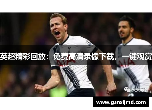 英超精彩回放:免费高清录像下载,一键观赏