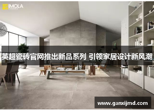 英超瓷砖官网推出新品系列 引领家居设计新风潮